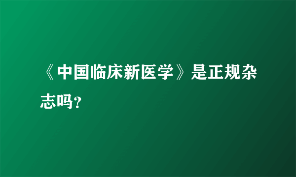 《中国临床新医学》是正规杂志吗？