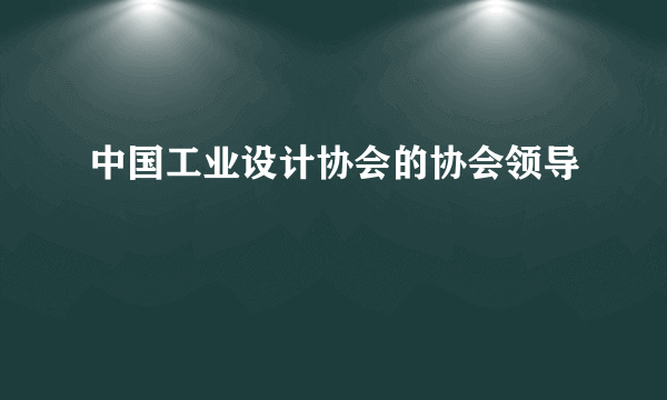 中国工业设计协会的协会领导