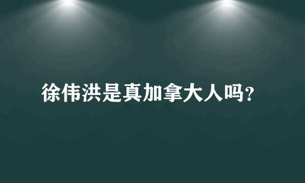 徐伟洪是真加拿大人吗？