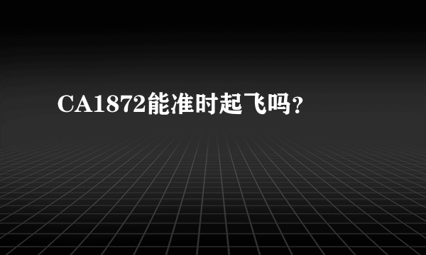 CA1872能准时起飞吗？