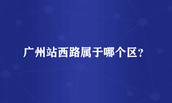 广州站西路属于哪个区？