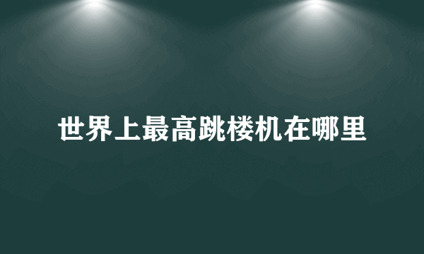 世界上最高跳楼机在哪里