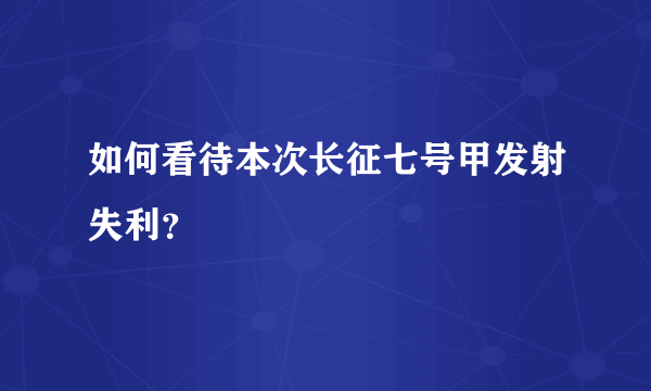 如何看待本次长征七号甲发射失利？