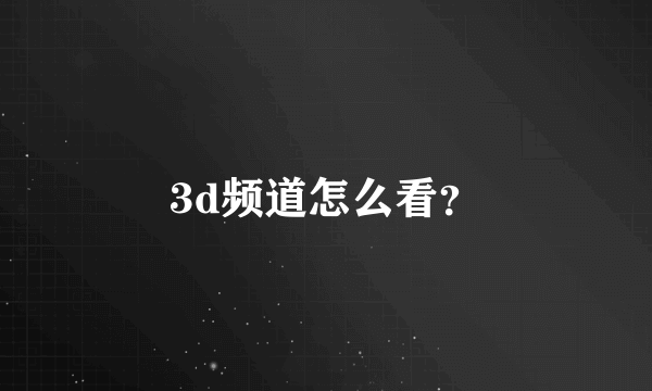 3d频道怎么看？