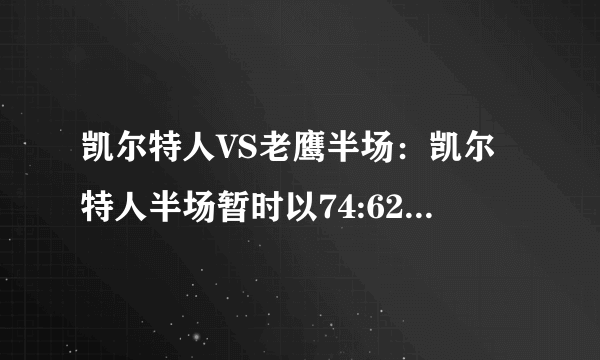 凯尔特人VS老鹰半场：凯尔特人半场暂时以74:62领先对手12分-飞外