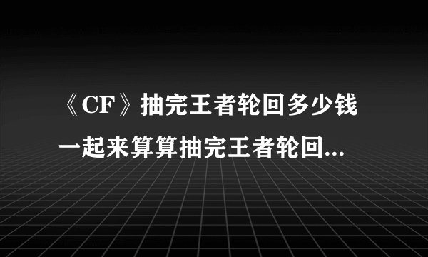 《CF》抽完王者轮回多少钱 一起来算算抽完王者轮回需要多少钥匙