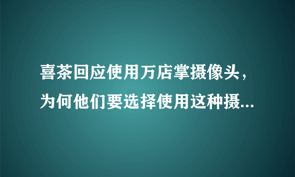 喜茶回应使用万店掌摄像头，为何他们要选择使用这种摄像头呢？