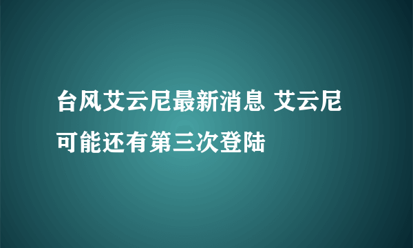 台风艾云尼最新消息 艾云尼可能还有第三次登陆