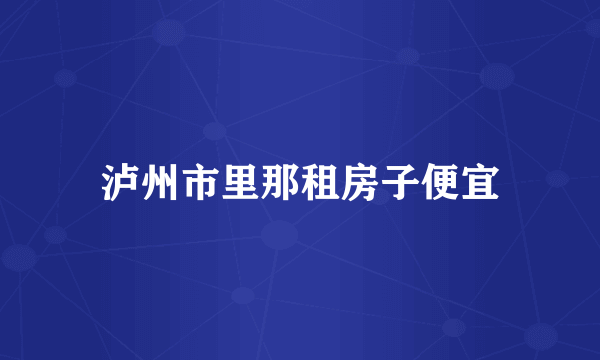 泸州市里那租房子便宜