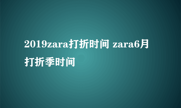 2019zara打折时间 zara6月打折季时间