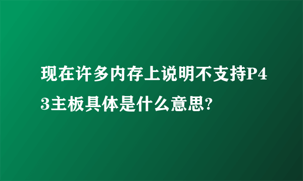 现在许多内存上说明不支持P43主板具体是什么意思?