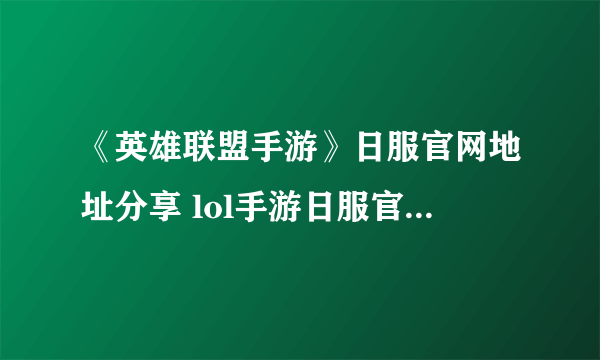 《英雄联盟手游》日服官网地址分享 lol手游日服官网地址是什么