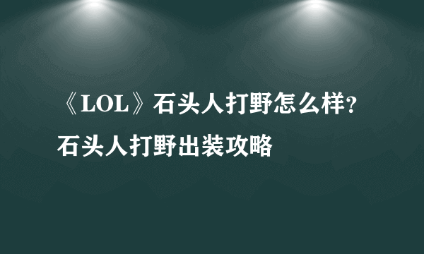 《LOL》石头人打野怎么样？石头人打野出装攻略