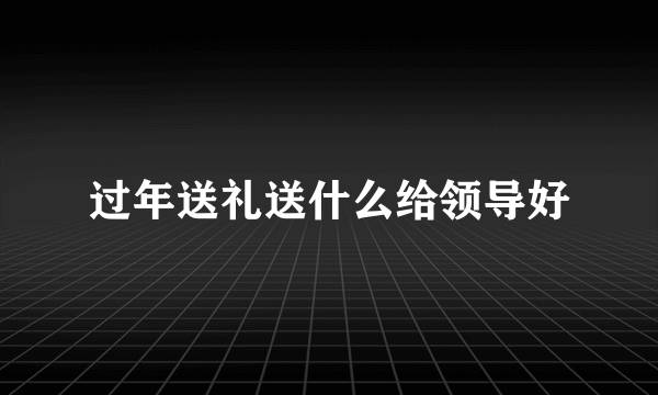 过年送礼送什么给领导好