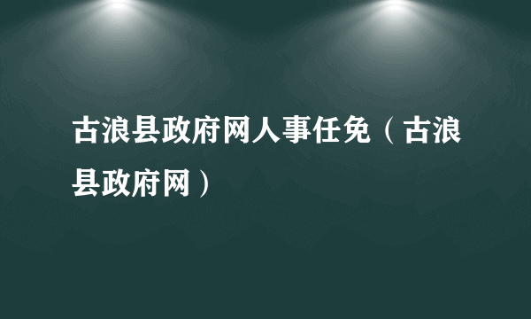 古浪县政府网人事任免（古浪县政府网）