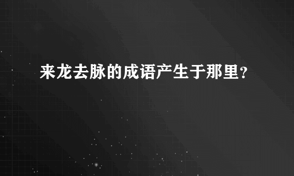 来龙去脉的成语产生于那里？