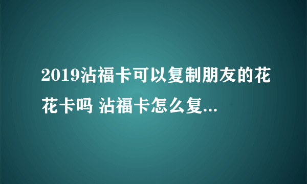 2019沾福卡可以复制朋友的花花卡吗 沾福卡怎么复制花花卡