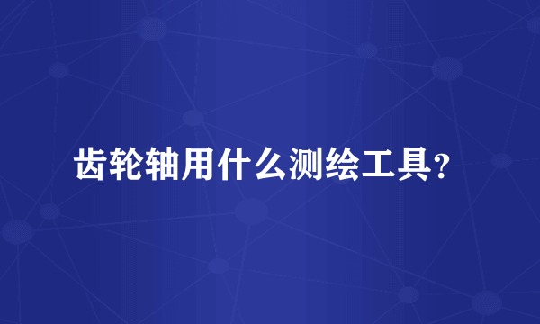 齿轮轴用什么测绘工具？