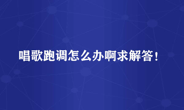 唱歌跑调怎么办啊求解答！