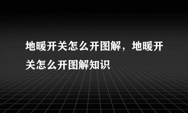 地暖开关怎么开图解，地暖开关怎么开图解知识
