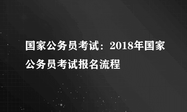 国家公务员考试：2018年国家公务员考试报名流程
