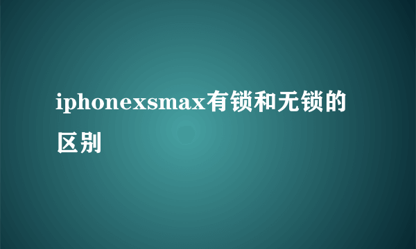 iphonexsmax有锁和无锁的区别