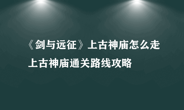 《剑与远征》上古神庙怎么走 上古神庙通关路线攻略