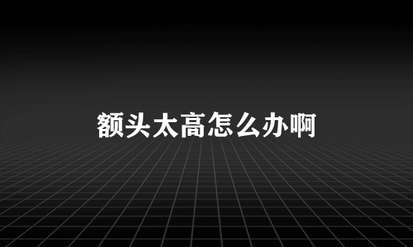 额头太高怎么办啊