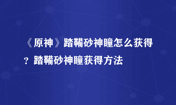 《原神》踏鞴砂神瞳怎么获得？踏鞴砂神瞳获得方法