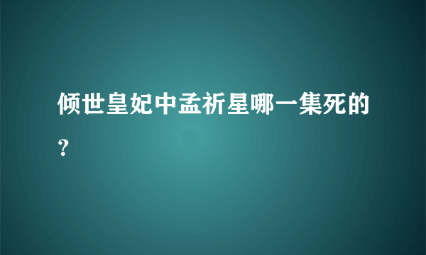 倾世皇妃中孟祈星哪一集死的？