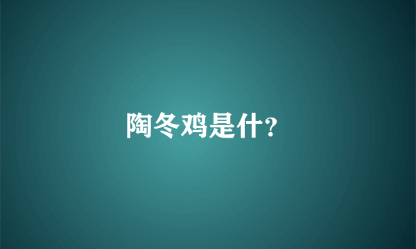 陶冬鸡是什？