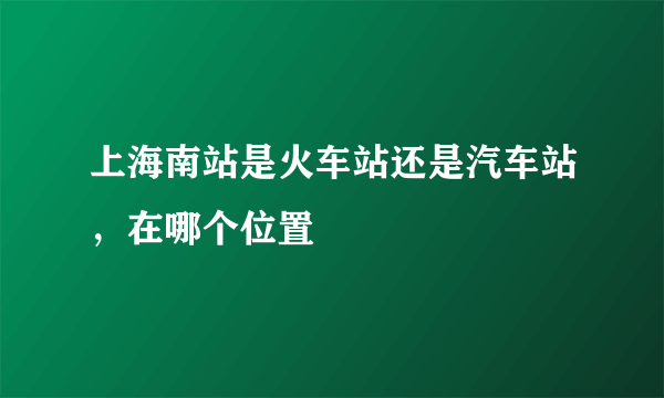 上海南站是火车站还是汽车站，在哪个位置