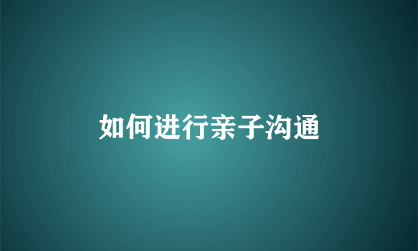 如何进行亲子沟通