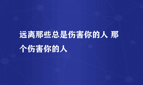 远离那些总是伤害你的人 那个伤害你的人
