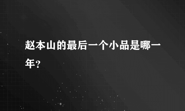 赵本山的最后一个小品是哪一年？
