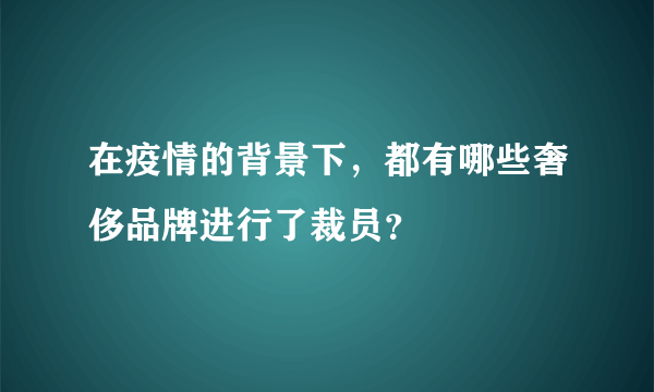 在疫情的背景下，都有哪些奢侈品牌进行了裁员？