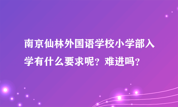 南京仙林外国语学校小学部入学有什么要求呢？难进吗？