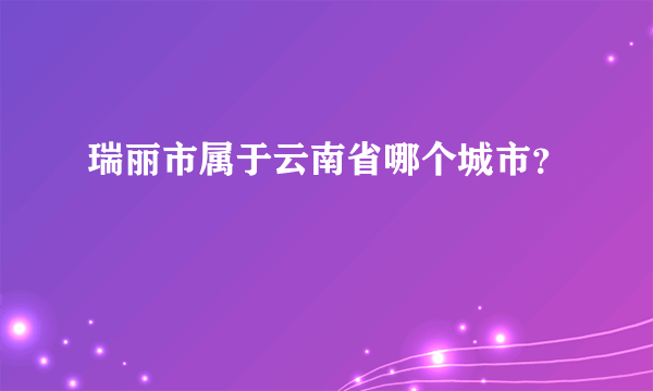 瑞丽市属于云南省哪个城市？