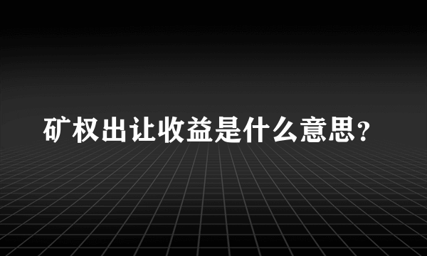 矿权出让收益是什么意思？