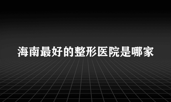 海南最好的整形医院是哪家