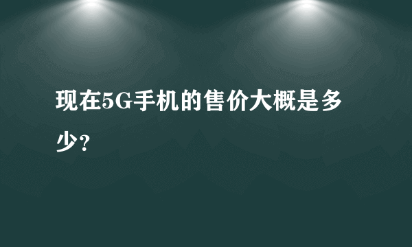 现在5G手机的售价大概是多少？