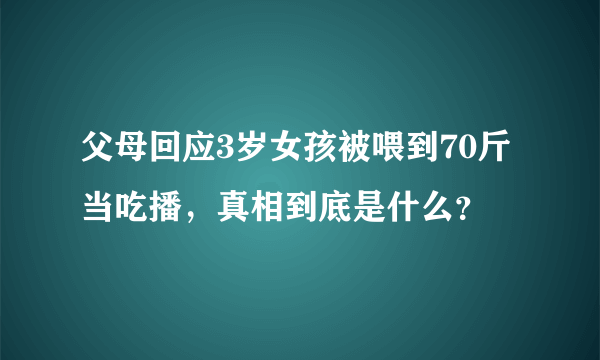 父母回应3岁女孩被喂到70斤当吃播，真相到底是什么？
