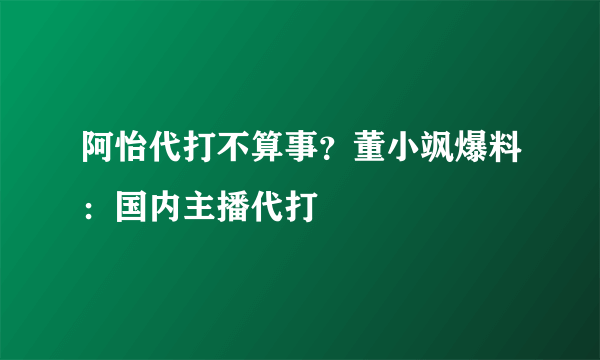 阿怡代打不算事？董小飒爆料：国内主播代打