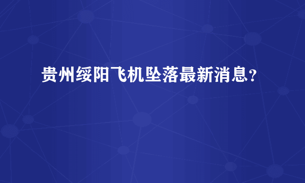 贵州绥阳飞机坠落最新消息？