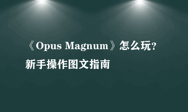《Opus Magnum》怎么玩？新手操作图文指南