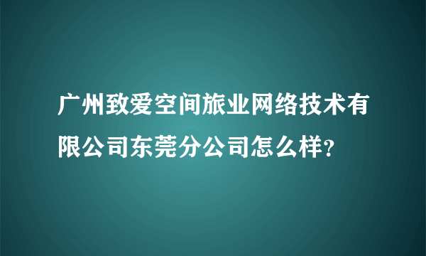 广州致爱空间旅业网络技术有限公司东莞分公司怎么样？
