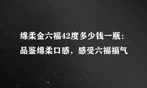 绵柔金六福42度多少钱一瓶：品鉴绵柔口感，感受六福福气