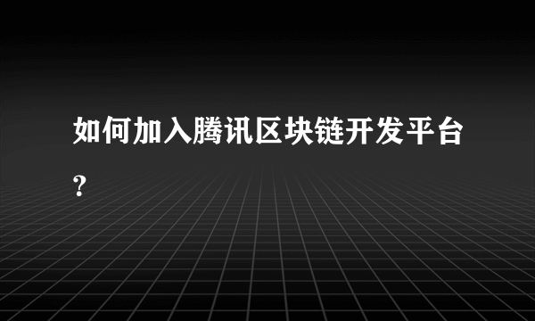 如何加入腾讯区块链开发平台？