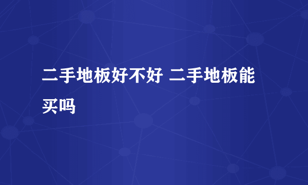二手地板好不好 二手地板能买吗
