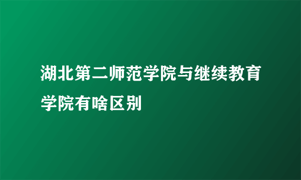 湖北第二师范学院与继续教育学院有啥区别
